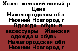 Халат женский новый р. 46,48,50 › Цена ­ 2 700 - Нижегородская обл., Нижний Новгород г. Одежда, обувь и аксессуары » Женская одежда и обувь   . Нижегородская обл.,Нижний Новгород г.